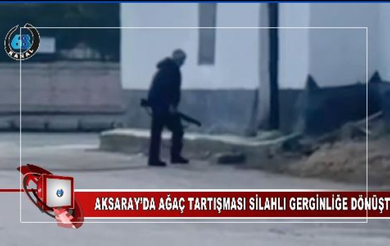AKSARAY’DA AĞAÇ TARTIŞMASI SİLAHLI GERGİNLİĞE DÖNÜŞTÜ
