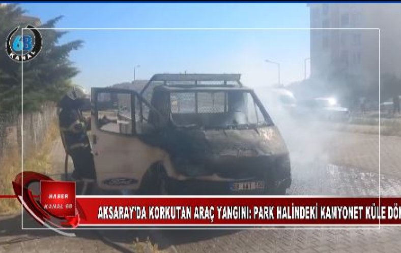 Aksaray’da Park Halindeki Kamyonet Alev Alev Yandı!