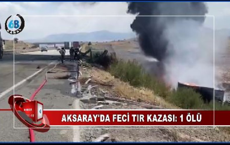Aksaray’da tır alev alev yandı sürücüsü öldü!